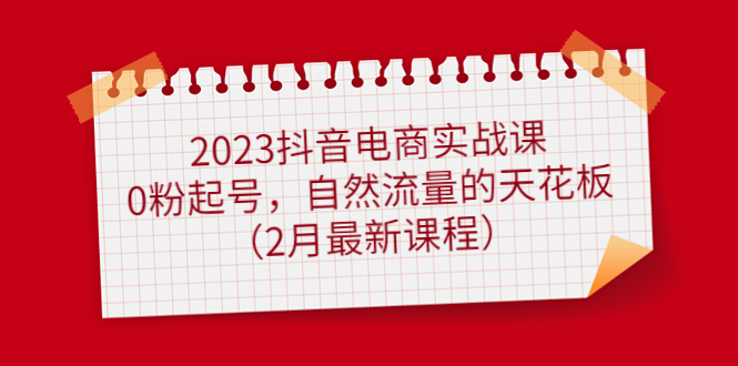 【副业项目5093期】2023抖音电商实战课：0粉起号，自然流量的天花板（2月最新课程）-聚英社副业网