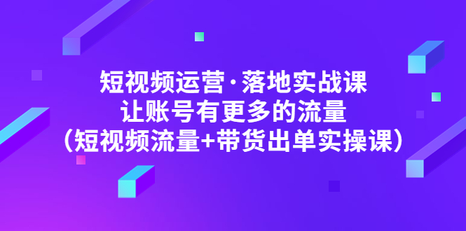 【副业项目5154期】短视频运营·落地实战课 让账号有更多的流量（短视频流量+带货出单实操）-聚英社副业网