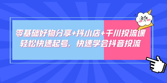 【副业项目5162期】零基础好物分享+抖小店+千川投流课：轻松快速起号，快速学会抖音投流-聚英社副业网