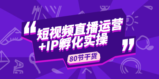 【副业项目5165期】短视频直播运营+IP孵化实战：80节干货实操分享-聚英社副业网