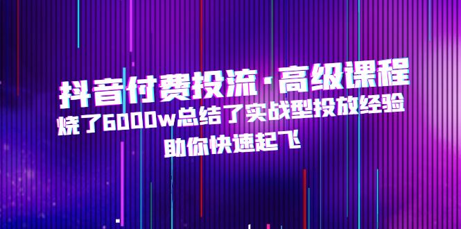 【副业项目5125期】抖音付费投流·高级课程，烧了6000w总结了实战型投放经验，助你快速起飞-聚英社副业网