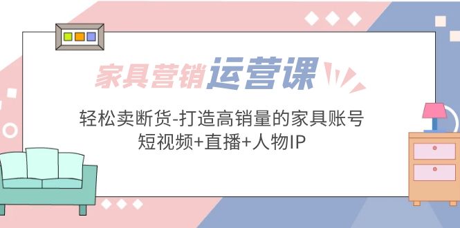 【副业项目5254期】家具营销·运营实战 轻松卖断货-打造高销量的家具账号(短视频+直播+人物IP)-聚英社副业网