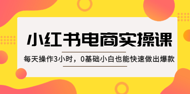 【副业项目5332期】小红书·电商实操课：每天操作3小时，0基础小白也能快速做出爆款-聚英社副业网