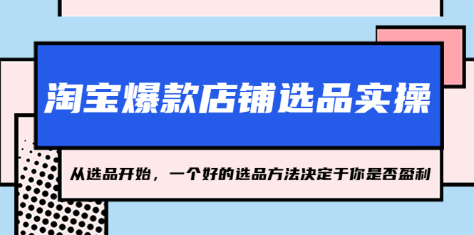 【副业项目5373期】淘宝爆款店铺选品实操，2023从选品开始，一个好的选品方法决定于你是否盈利-聚英社副业网