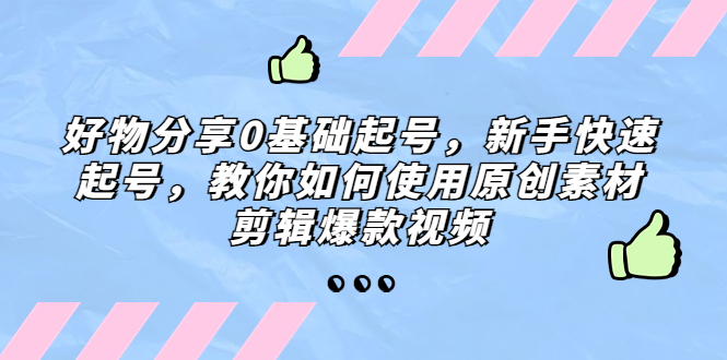 【副业项目5374期】好物分享0基础起号，新手快速起号，教你如何使用原创素材剪辑爆款视频-聚英社副业网