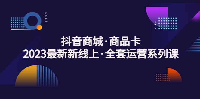 【副业项目5240期】抖音商城·商品卡，2023最新新线上·全套运营系列课-聚英社副业网