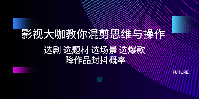 【副业项目5249期】影视大咖教你混剪思维与操作：选剧 选题材 选场景 选爆款 降作品封抖概率-聚英社副业网