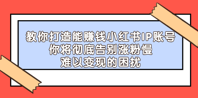 【副业项目2740期】教你打造能赚钱小红书IP账号：你将彻底告别涨粉慢，难以变现的困扰-聚英社副业网