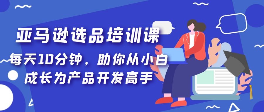 【副业项目5418期】亚马逊选品培训课，每天10分钟，助你从小白成长为产品开发高手-聚英社副业网