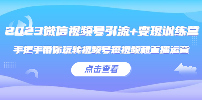 【副业项目5631期】2023微信视频号引流+变现训练营：手把手带你玩转视频号短视频和直播运营-聚英社副业网