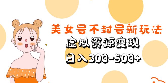 【副业项目5667期】美女号不封号新玩法，虚拟资源变现，日入300-500+-聚英社副业网