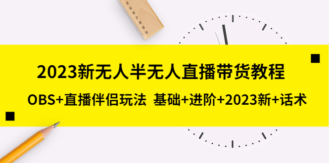 【副业项目5492期】2023新无人半无人直播带货教程 OBS+直播伴侣玩法 基础+进阶+2023新课+话术-聚英社副业网