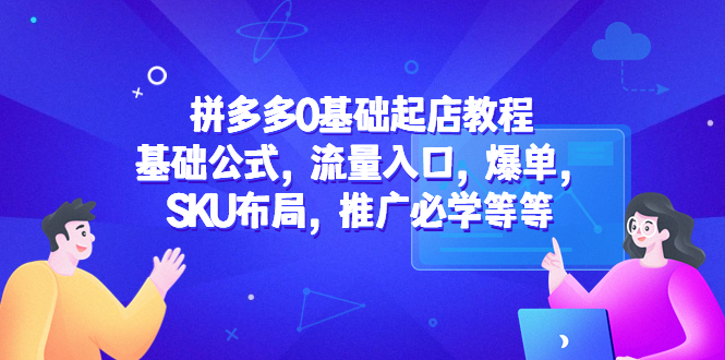 【副业项目5524期】拼多多0基础起店教程：基础公式，流量入口，爆单，SKU布局，推广必学等等-聚英社副业网