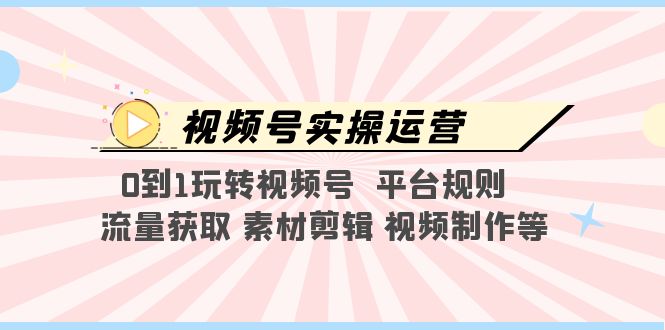 【副业项目5528期】视频号实操运营，0到1玩转视频号 平台规则 流量获取 素材剪辑 视频制作等-聚英社副业网