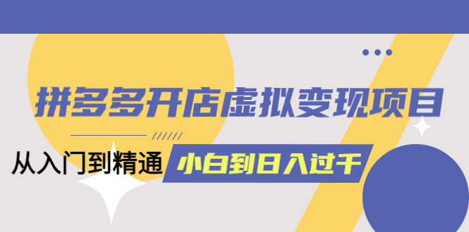 【副业项目5553期】拼多多开店虚拟变现项目：入门到精通 从小白到日入1000（完整版）-聚英社副业网