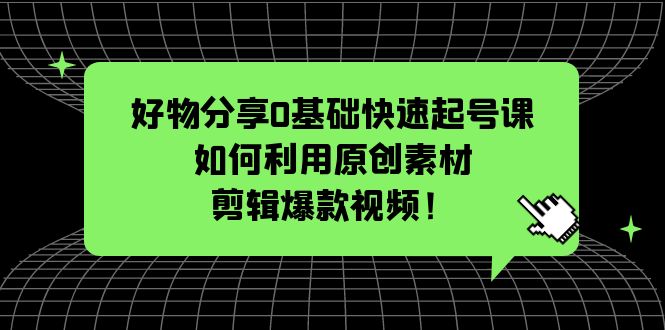 【副业项目5597期】好物分享0基础快速起号课：如何利用原创素材剪辑爆款视频-聚英社副业网