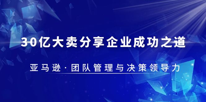 【副业项目5712期】30·亿大卖·分享企业·成功之道-亚马逊·团队管理与决策领导力-聚英社副业网