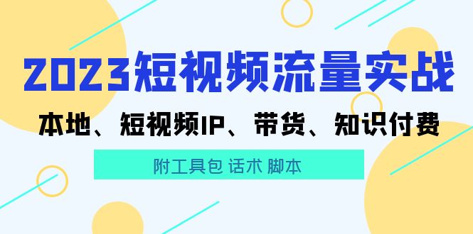 【副业项目5911期】2023短视频流量实战 本地、短视频IP、带货、知识付费（附工具包 话术 脚本)-聚英社副业网