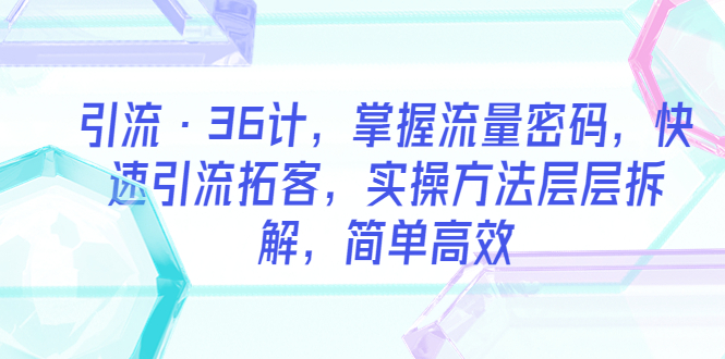 【副业项目5924期】引流·36计，掌握流量密码，快速引流拓客，实操方法层层拆解，简单高效-聚英社副业网