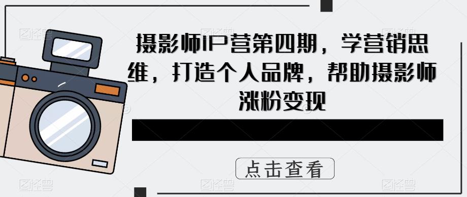 【副业项目5867期】摄影师IP营第4期，学营销思维，打造个人品牌，帮助摄影师涨粉变现-聚英社副业网