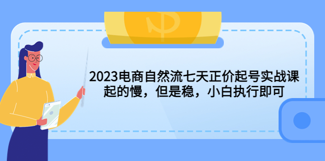 【副业项目5976期】2023电商自然流七天正价起号实战课：起的慢，但是稳，小白执行即可-聚英社副业网