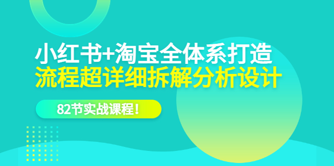 【副业项目6213期】小红书+淘宝·全体系打造，流程超详细拆解分析设计，82节实战课程-聚英社副业网