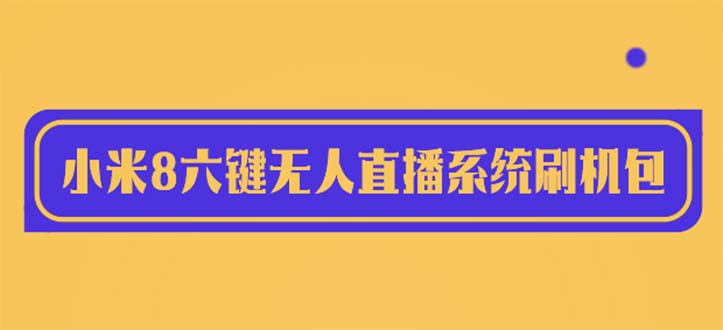 【副业项目6118期】2023最新小米8六键无人直播系统刷机包，含刷机教程 100%可用-聚英社副业网