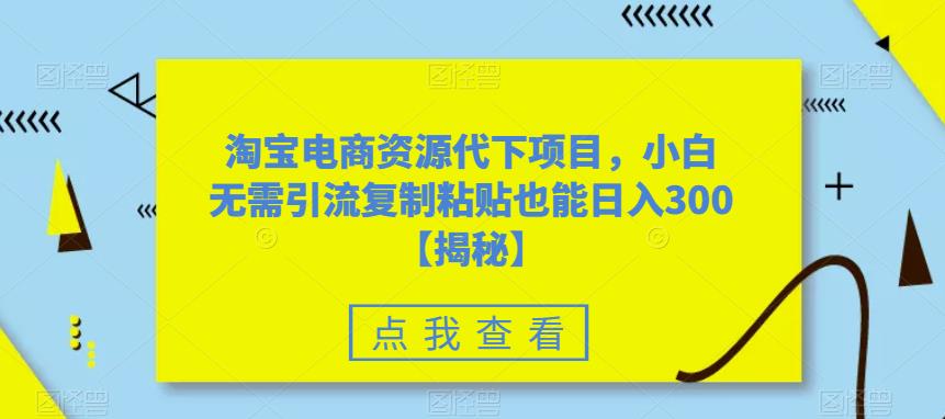 【副业项目6223期】淘宝电商资源代下项目，小白无需引流复制粘贴也能日入300＋【揭秘】-聚英社副业网