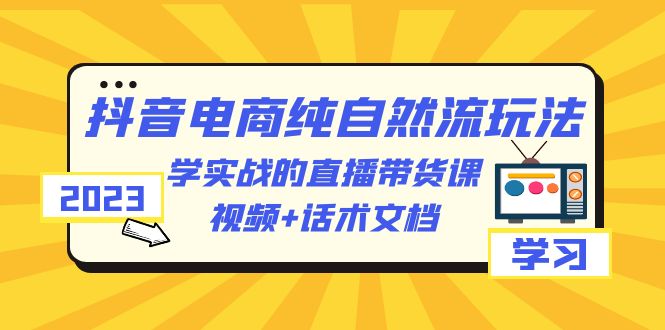 【副业项目6336期】2023抖音电商·纯自然流玩法：学实战的直播带货课，视频+话术文档-聚英社副业网