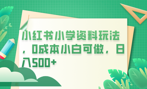 【副业项目6302期】小红书小学资料玩法，0成本小白可做日入500+（教程+资料）-聚英社副业网