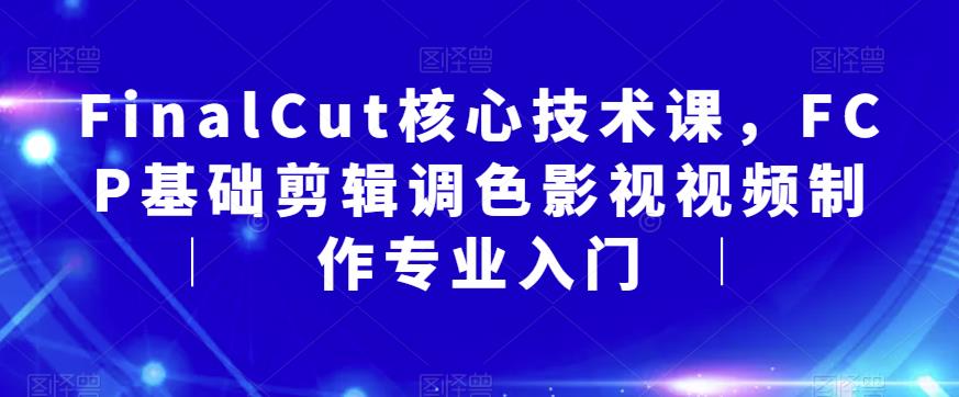 【副业项目6236期】FinalCut核心技术课，FCP基础剪辑调色影视视频制作专业入门-聚英社副业网