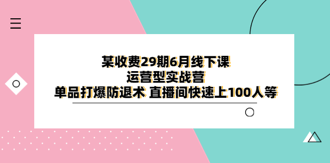 【副业项目6323期】某收费29期6月线下课-运营型实战营 单品打爆防退术 直播间快速上100人等-聚英社副业网