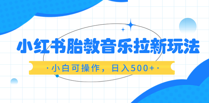 【副业项目6313期】小红书胎教音乐拉新玩法，小白可操作，日入500+（资料已打包）-聚英社副业网