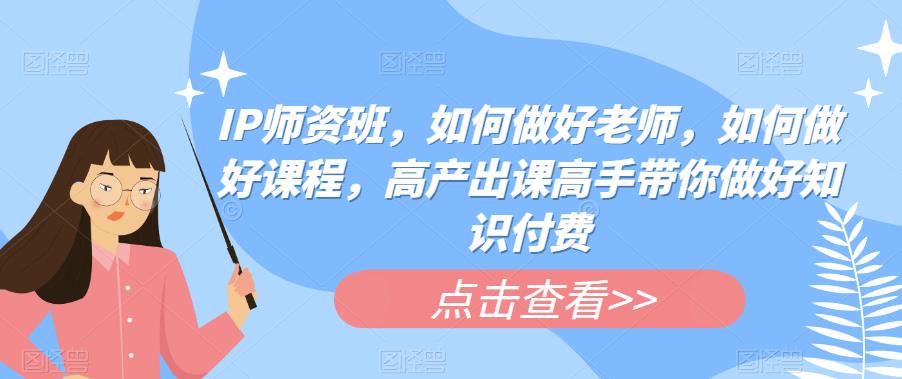 【副业项目6290期】IP师资班，如何做好老师，如何做好课程，高产出课高手带你做好知识付费-聚英社副业网