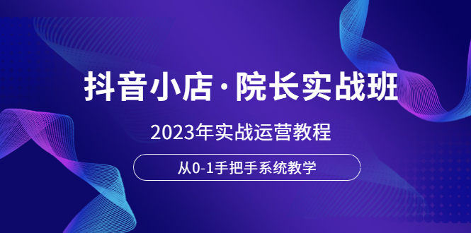 【副业项目6042期】抖音小店·院长实战班，2023年实战运营教程，从0-1手把手系统教学-聚英社副业网