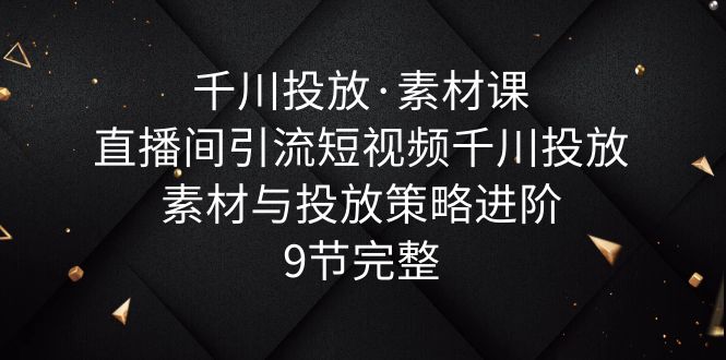 【副业项目6031期】千川投放·素材课：直播间引流短视频千川投放素材与投放策略进阶，9节完整-聚英社副业网