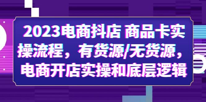 【副业项目6033期】2023电商抖店 商品卡实操流程，有货源/无货源，电商开店实操和底层逻辑-聚英社副业网