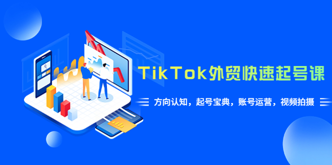 【副业项目6015期】TikTok/外贸·快速起号课，方向认知，起号宝典，账号运营，视频拍摄(33节)-聚英社副业网