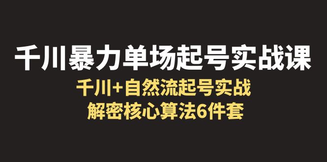 【副业项目6383期】千川暴力单场·起号实战课：千川+自然流起号实战， 解密核心算法6件套-聚英社副业网