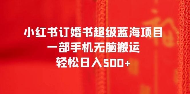 【副业项目6543期】小红书订婚书超级蓝海项目，一部手机无脑搬运，轻松日入500+-聚英社副业网