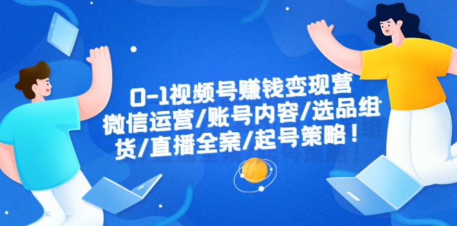 【副业项目6422期】0-1视频号赚钱变现营：微信运营-账号内容-选品组货-直播全案-起号策略！-聚英社副业网