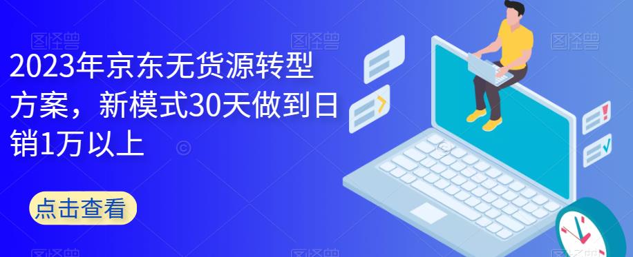 【副业项目6449期】2023年京东无货源转型方案，新模式30天做到日销1万以上-聚英社副业网