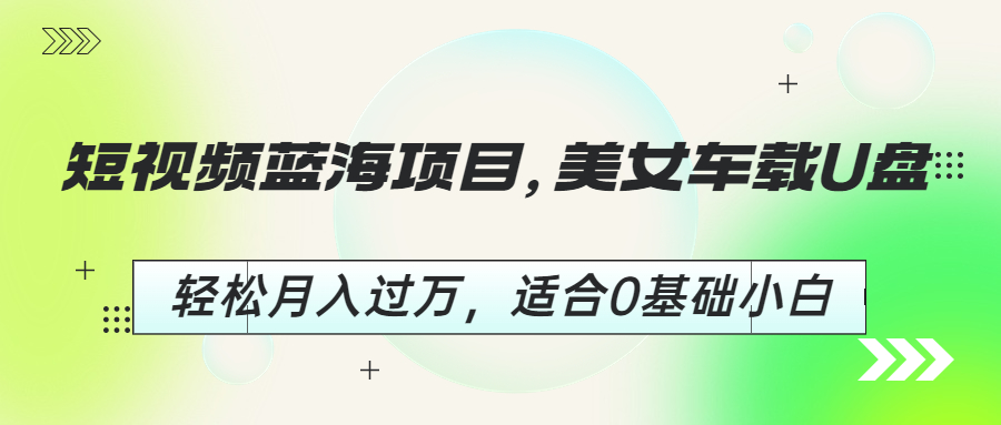 【副业项目6860期】短视频蓝海项目，美女车载U盘，轻松月入过万，适合0基础小白-聚英社副业网