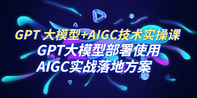 【副业项目6651期】GPT 大模型+AIGC技术实操课：GPT 大模型部署使用 AIGC实战落地方案-聚英社副业网