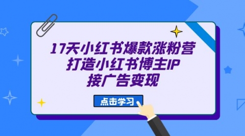 【副业项目7048期】17天小红书爆款 涨粉营（广告变现方向）-聚英社副业网