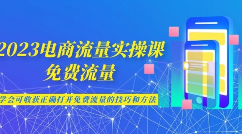 【副业项目7083期】2023电商流量实操课-免费流量，学会可收获正确打开免费流量的技巧和方法-聚英社副业网