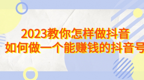 【副业项目7116期】2023教你怎样做抖音，如何做一个能赚钱的抖音号（22节课）-聚英社副业网