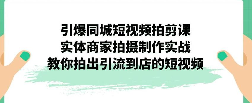 【副业项目7340期】引爆同城短视频拍剪课，实体商家拍摄制作实战，教你拍出引流到店的短视频-聚英社副业网