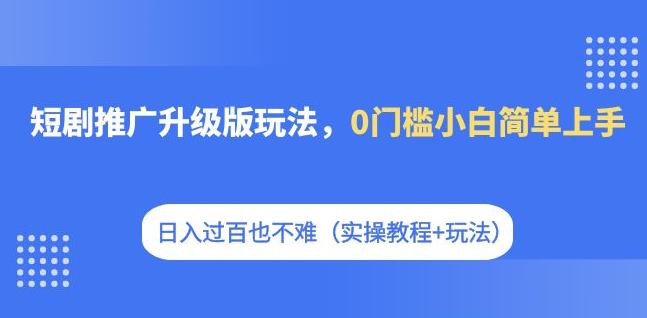 【副业项目7363期】短剧推广升级版玩法，0门槛小白简单上手，日入过百也不难（实操教程+玩法）-聚英社副业网