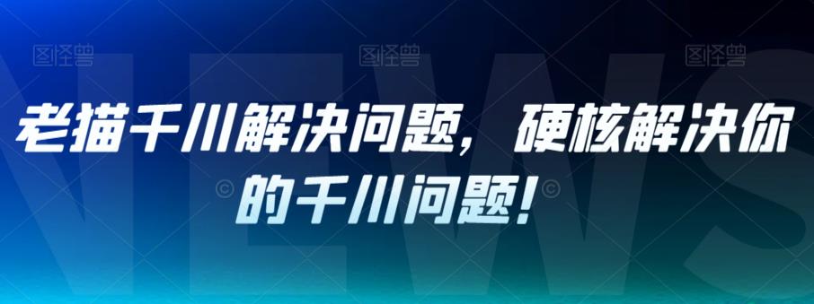 【副业项目7379期】老猫千川解决问题，硬核解决你的千川问题！-聚英社副业网